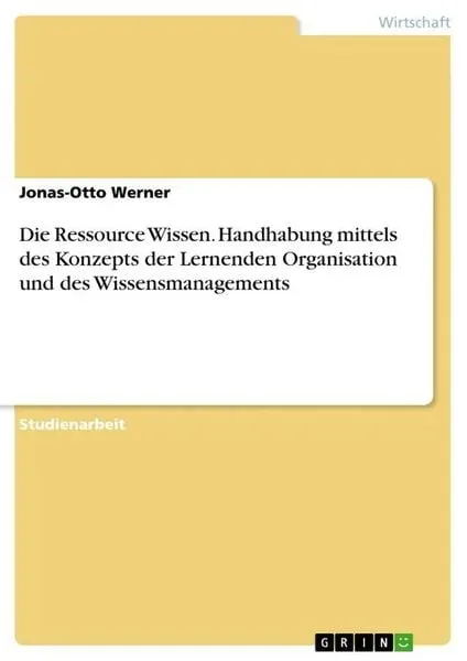 Die Ressource Wissen. Handhabung mittels des Konzepts der Lernenden Organisation und des Wissensmanagements