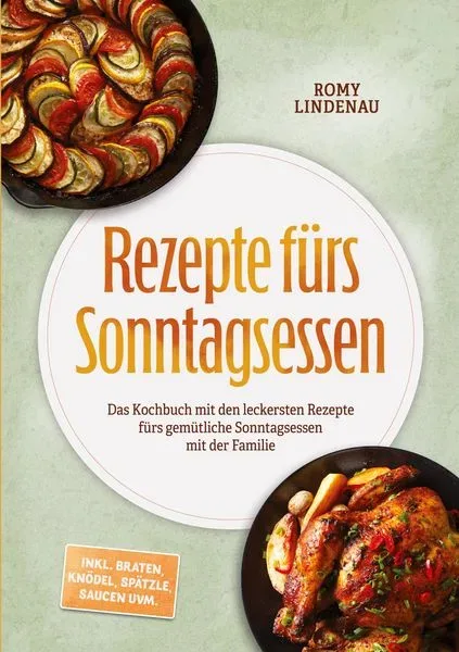 Rezepte fürs Sonntagsessen: Das Kochbuch mit den leckersten Rezepte fürs gemütliche Sonntagsessen mit der Familie - inkl. Braten, Knödel, Spätzle, Sau