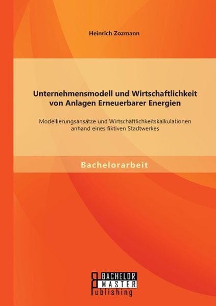 Unternehmensmodell und Wirtschaftlichkeit von Anlagen Erneuerbarer Energien: Modellierungsansätze und Wirtschaftlichkeitskalkulationen anhand eines fiktiven Stadtwerkes
