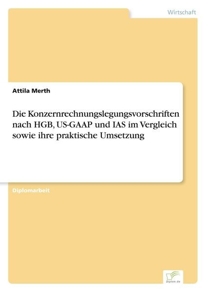 Die Konzernrechnungslegungsvorschriften nach HGB, US-GAAP und IAS im Vergleich sowie ihre praktische Umsetzung