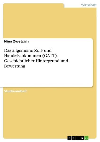 Das allgemeine Zoll- und Handelsabkommen (GATT). Geschichtlicher Hintergrund und Bewertung