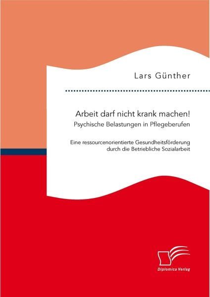 Arbeit darf nicht krank machen! Psychische Belastungen in Pflegeberufen - Eine ressourcenorientierte Gesundheitsförderung durch die Betriebliche Sozialarbeit