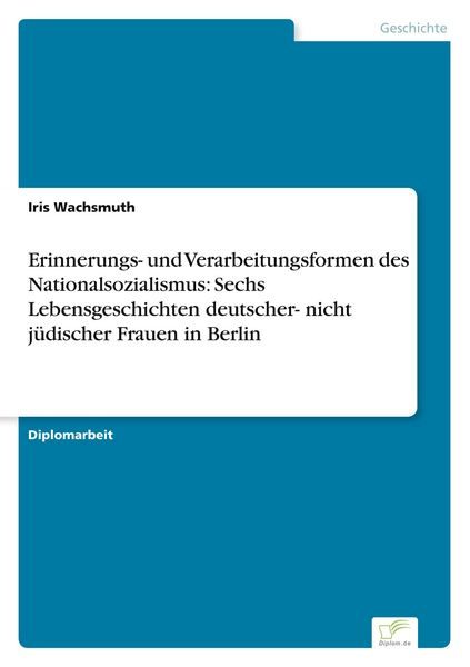 Erinnerungs- und Verarbeitungsformen des Nationalsozialismus: Sechs Lebensgeschichten deutscher- nicht jüdischer Frauen in Berlin