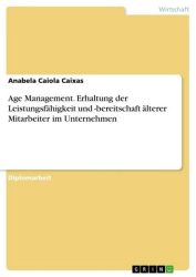 Age Management. Erhaltung der Leistungsfähigkeit und -bereitschaft älterer Mitarbeiter im Unternehmen