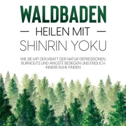 Waldbaden ? Heilen mit Shinrin Yoku:  Wie Sie mit der Kraft der Natur Depressionen, Burnouts und Ängste besiegen und endlich innere Ruhe finden