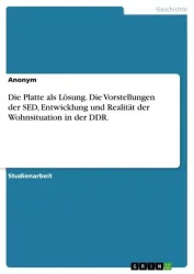 Die Platte als Lösung. Die Vorstellungen der SED, Entwicklung und Realität der Wohnsituation in der DDR.