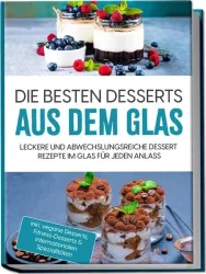 Die besten Desserts aus dem Glas: Leckere und abwechslungsreiche Dessert Rezepte