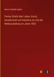 Pariser Briefe über Leben, Kunst, Gesellschaft und Industrie zur Zeit der Weltausstellung im Jahre 1855