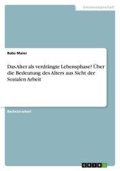 Das Alter als verdrängte Lebensphase? Über die Bedeutung des Alters aus Sicht der Sozialen Arbeit