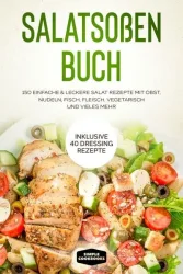 Salatsoßen Buch: 150 einfache & leckere Salat Rezepte mit Obst, Nudeln, Fisch, Fleisch, vegetarisch und vieles mehr - Inklusive 40 Dressing Rezepte