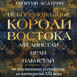 Nekoronovannye koroli Vostoka: Afganistan, Iran, Pakistan. Ot plemennogo ustroystva do avtokratiy XXI veka