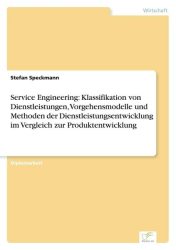 Service Engineering: Klassifikation von Dienstleistungen, Vorgehensmodelle und Methoden der Dienstleistungsentwicklung im Vergleich zur Produktentwicklung