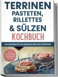 Terrinen, Pasteten, Rillettes und Sülzen Kochbuch: Die leckersten Rezepte für je