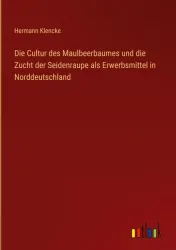 Die Cultur des Maulbeerbaumes und die Zucht der Seidenraupe als Erwerbsmittel in Norddeutschland